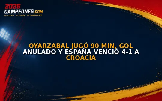 Oyarzabal jugó 90 min, gol anulado y España venció 4-1 a Croacia