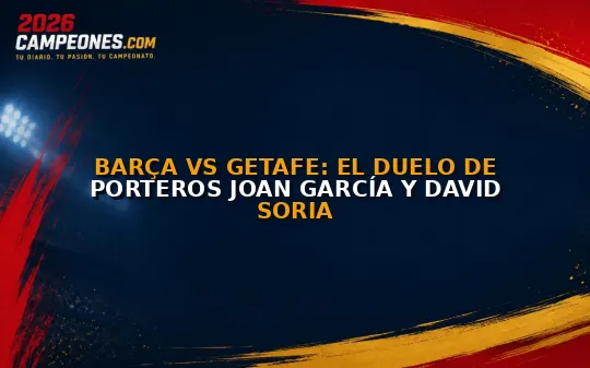Barça vs Getafe: el duelo de porteros Joan García y David Soria