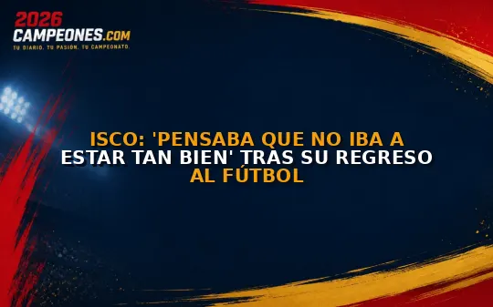 Isco: 'Pensaba que no iba a estar tan bien' tras su regreso al fútbol