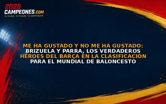 Me ha gustado y no me ha gustado: Brizuela y Parra, los verdaderos héroes del Barça en la clasificación para el Mundial de baloncesto