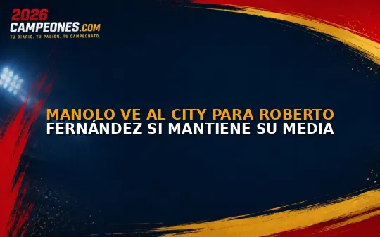 Manolo ve al City para Roberto Fernández si mantiene su media