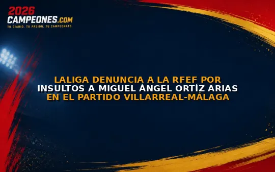 LaLiga denuncia a la RFEF por insultos a Miguel Ángel Ortíz Arias en el partido Villarreal-Málaga