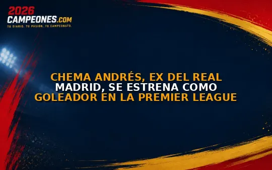 Chema Andrés, ex del Real Madrid, se estrena como goleador en la Premier League