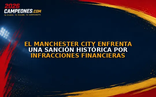 El Manchester City enfrenta una sanción histórica por infracciones financieras